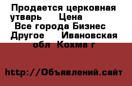 Продается церковная утварь . › Цена ­ 6 200 - Все города Бизнес » Другое   . Ивановская обл.,Кохма г.